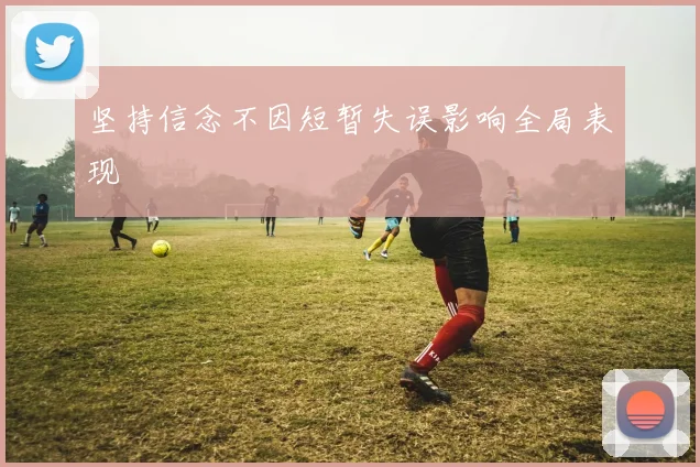 坚持信念不因短暂失误影响全局表现