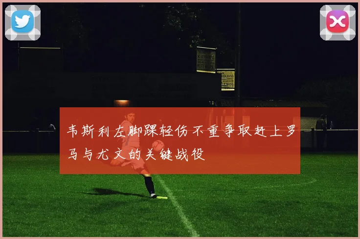 韦斯利左脚踝轻伤不重争取赶上罗马与尤文的关键战役